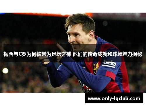 梅西与C罗为何被誉为足坛之神 他们的传奇成就和球场魅力揭秘 梅西与C罗为何被誉为足坛之神 他们的传奇成就和球场魅力揭秘