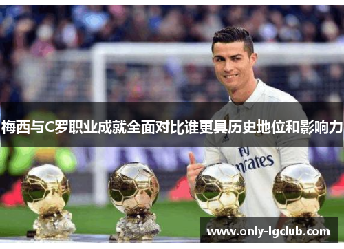 梅西与C罗职业成就全面对比谁更具历史地位和影响力 梅西与C罗职业成就全面对比谁更具历史地位和影响力