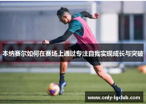 本纳赛尔如何在赛场上通过专注自我实现成长与突破