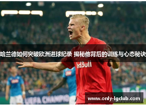 哈兰德如何突破欧洲进球纪录 揭秘他背后的训练与心态秘诀 哈兰德如何突破欧洲进球纪录 揭秘他背后的训练与心态秘诀