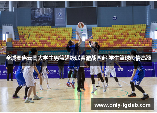 全城聚焦云南大学生男篮超级联赛激战四起 学生篮球热情高涨