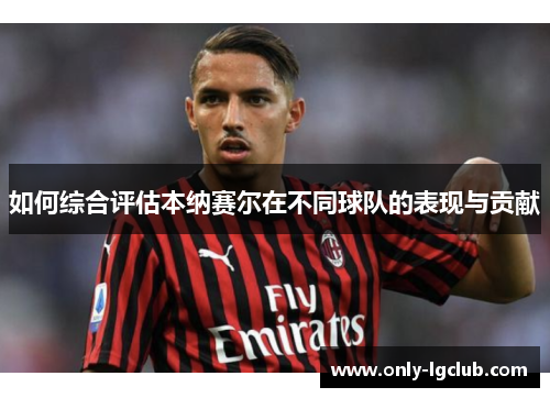 如何综合评估本纳赛尔在不同球队的表现与贡献 如何综合评估本纳赛尔在不同球队的表现与贡献