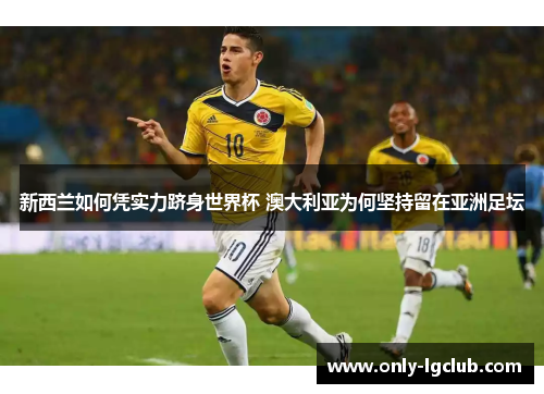 新西兰如何凭实力跻身世界杯 澳大利亚为何坚持留在亚洲足坛 新西兰如何凭实力跻身世界杯 澳大利亚为何坚持留在亚洲足坛