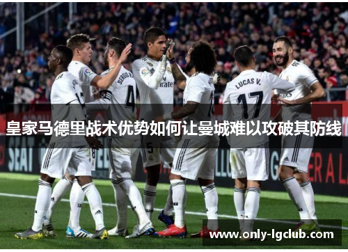皇家马德里战术优势如何让曼城难以攻破其防线 皇家马德里战术优势如何让曼城难以攻破其防线
