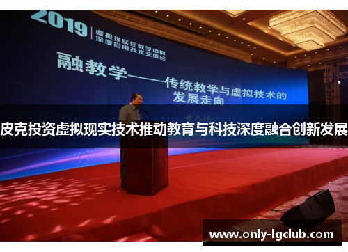 皮克投资虚拟现实技术推动教育与科技深度融合创新发展 皮克投资虚拟现实技术推动教育与科技深度融合创新发展