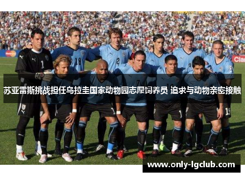 苏亚雷斯挑战担任乌拉圭国家动物园志愿饲养员 追求与动物亲密接触 苏亚雷斯挑战担任乌拉圭国家动物园志愿饲养员 追求与动物亲密接触