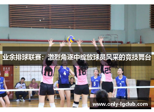 业余排球联赛:激烈角逐中绽放球员风采的竞技舞台 业余排球联赛:激烈角逐中绽放球员风采的竞技舞台