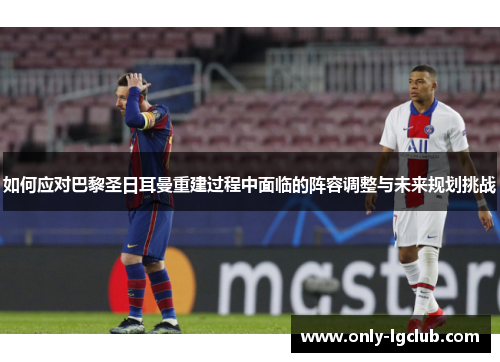 如何应对巴黎圣日耳曼重建过程中面临的阵容调整与未来规划挑战 如何应对巴黎圣日耳曼重建过程中面临的阵容调整与未来规划挑战