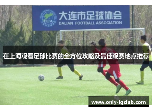 在上海观看足球比赛的全方位攻略及最佳观赛地点推荐 在上海观看足球比赛的全方位攻略及最佳观赛地点推荐