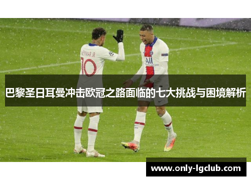 巴黎圣日耳曼冲击欧冠之路面临的七大挑战与困境解析
