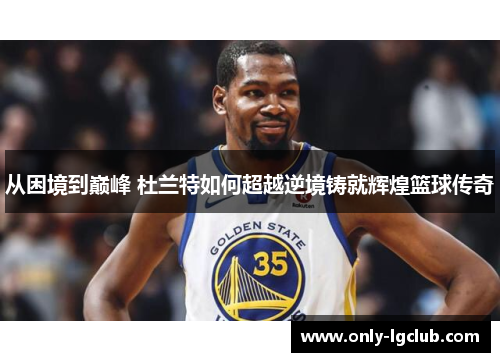 从困境到巅峰 杜兰特如何超越逆境铸就辉煌篮球传奇 从困境到巅峰 杜兰特如何超越逆境铸就辉煌篮球传奇
