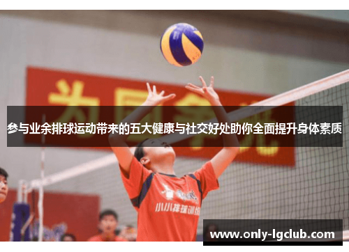 参与业余排球运动带来的五大健康与社交好处助你全面提升身体素质 参与业余排球运动带来的五大健康与社交好处助你全面提升身体素质