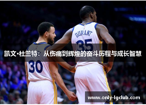 凯文·杜兰特:从伤痛到辉煌的奋斗历程与成长智慧 凯文·杜兰特:从伤痛到辉煌的奋斗历程与成长智慧