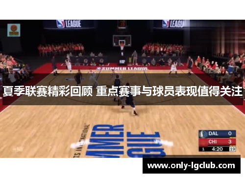 夏季联赛精彩回顾 重点赛事与球员表现值得关注 夏季联赛精彩回顾 重点赛事与球员表现值得关注