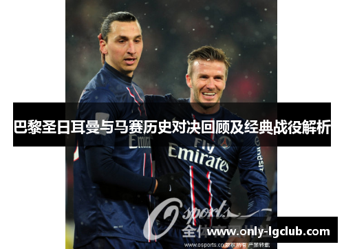 巴黎圣日耳曼与马赛历史对决回顾及经典战役解析 巴黎圣日耳曼与马赛历史对决回顾及经典战役解析