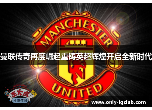 曼联传奇再度崛起重铸英超辉煌开启全新时代 曼联传奇再度崛起重铸英超辉煌开启全新时代