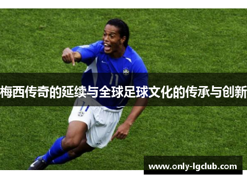 梅西传奇的延续与全球足球文化的传承与创新 梅西传奇的延续与全球足球文化的传承与创新