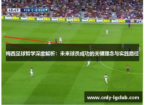 梅西足球哲学深度解析：未来球员成功的关键理念与实践路径