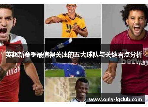英超新赛季最值得关注的五大球队与关键看点分析 英超新赛季最值得关注的五大球队与关键看点分析