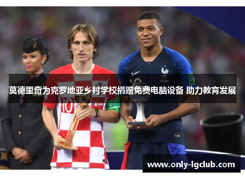 莫德里奇为克罗地亚乡村学校捐赠免费电脑设备 助力教育发展 莫德里奇为克罗地亚乡村学校捐赠免费电脑设备 助力教育发展
