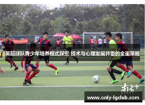 英超球队青少年培养模式探索 技术与心理发展并重的全面策略 英超球队青少年培养模式探索 技术与心理发展并重的全面策略