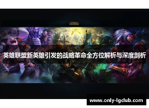 英雄联盟新英雄引发的战略革命全方位解析与深度剖析 英雄联盟新英雄引发的战略革命全方位解析与深度剖析