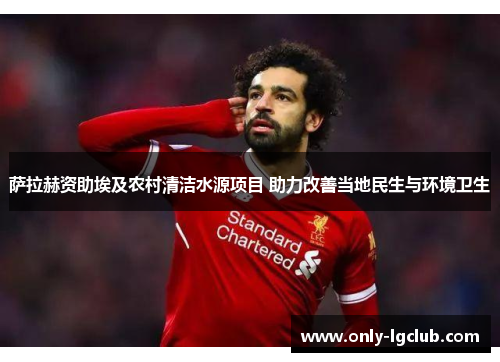 萨拉赫资助埃及农村清洁水源项目 助力改善当地民生与环境卫生 萨拉赫资助埃及农村清洁水源项目 助力改善当地民生与环境卫生