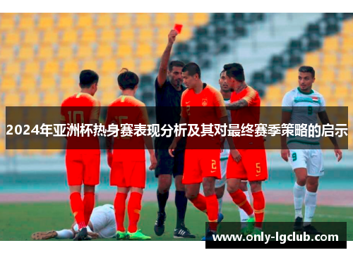 2024年亚洲杯热身赛表现分析及其对最终赛季策略的启示 2024年亚洲杯热身赛表现分析及其对最终赛季策略的启示