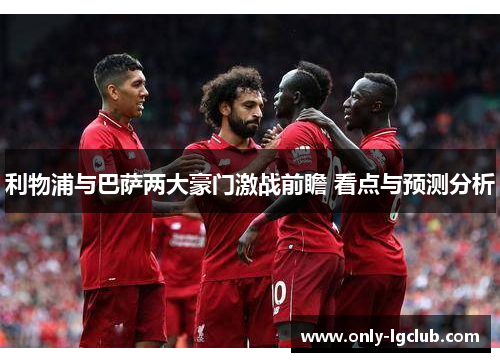 利物浦与巴萨两大豪门激战前瞻 看点与预测分析 利物浦与巴萨两大豪门激战前瞻 看点与预测分析