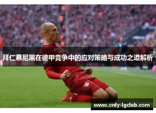 拜仁慕尼黑在德甲竞争中的应对策略与成功之道解析 拜仁慕尼黑在德甲竞争中的应对策略与成功之道解析