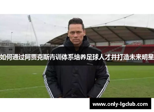 如何通过阿贾克斯青训体系培养足球人才并打造未来明星 如何通过阿贾克斯青训体系培养足球人才并打造未来明星