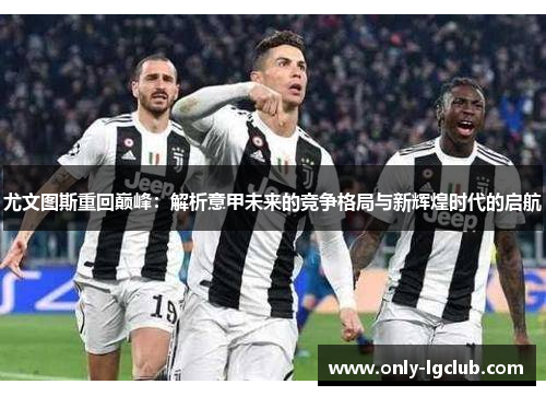 尤文图斯重回巅峰:解析意甲未来的竞争格局与新辉煌时代的启航 尤文图斯重回巅峰:解析意甲未来的竞争格局与新辉煌时代的启航