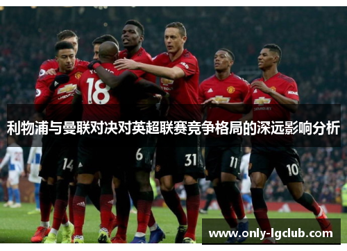 利物浦与曼联对决对英超联赛竞争格局的深远影响分析 利物浦与曼联对决对英超联赛竞争格局的深远影响分析