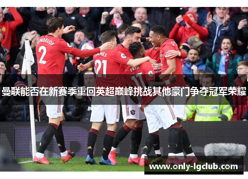 曼联能否在新赛季重回英超巅峰挑战其他豪门争夺冠军荣耀 曼联能否在新赛季重回英超巅峰挑战其他豪门争夺冠军荣耀
