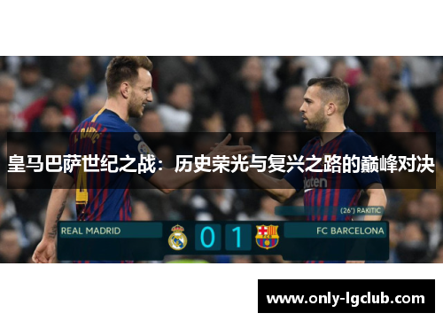 皇马巴萨世纪之战：历史荣光与复兴之路的巅峰对决
