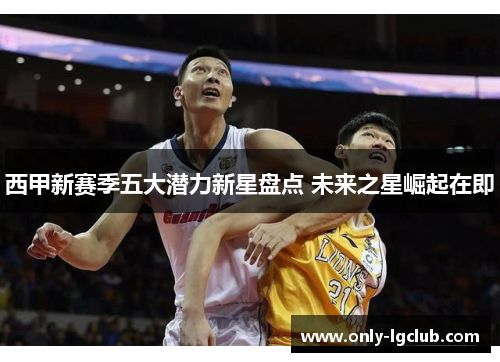 西甲新赛季五大潜力新星盘点 未来之星崛起在即 西甲新赛季五大潜力新星盘点 未来之星崛起在即