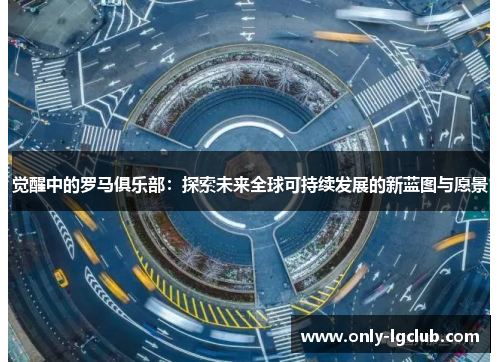 觉醒中的罗马俱乐部:探索未来全球可持续发展的新蓝图与愿景 觉醒中的罗马俱乐部:探索未来全球可持续发展的新蓝图与愿景