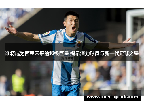 谁将成为西甲未来的超级巨星 揭示潜力球员与新一代足球之星 谁将成为西甲未来的超级巨星 揭示潜力球员与新一代足球之星