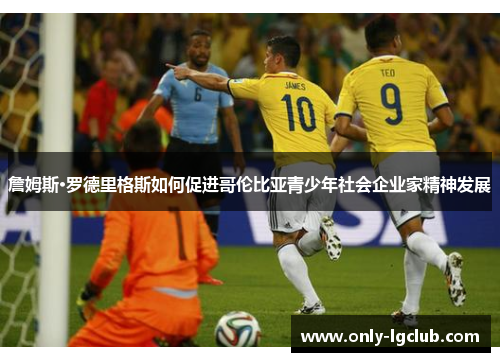 詹姆斯·罗德里格斯如何促进哥伦比亚青少年社会企业家精神发展