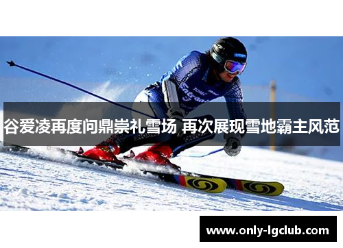 谷爱凌再度问鼎崇礼雪场 再次展现雪地霸主风范 谷爱凌再度问鼎崇礼雪场 再次展现雪地霸主风范