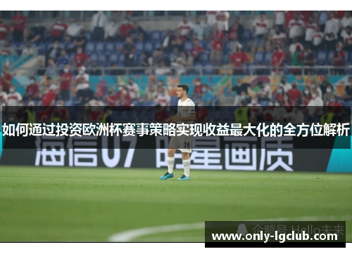 如何通过投资欧洲杯赛事策略实现收益最大化的全方位解析 如何通过投资欧洲杯赛事策略实现收益最大化的全方位解析