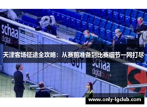 天津客场征途全攻略:从赛前准备到比赛细节一网打尽 天津客场征途全攻略:从赛前准备到比赛细节一网打尽