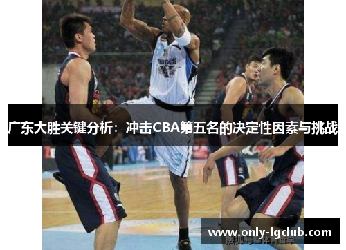 广东大胜关键分析:冲击CBA第五名的决定性因素与挑战 广东大胜关键分析:冲击CBA第五名的决定性因素与挑战
