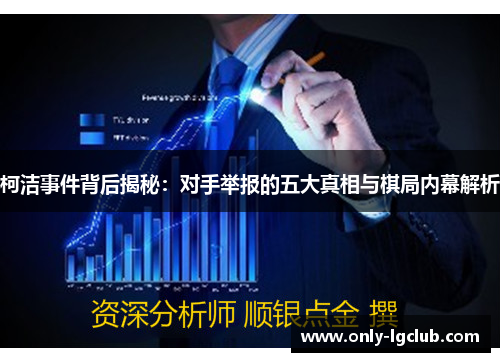 柯洁事件背后揭秘:对手举报的五大真相与棋局内幕解析 柯洁事件背后揭秘:对手举报的五大真相与棋局内幕解析