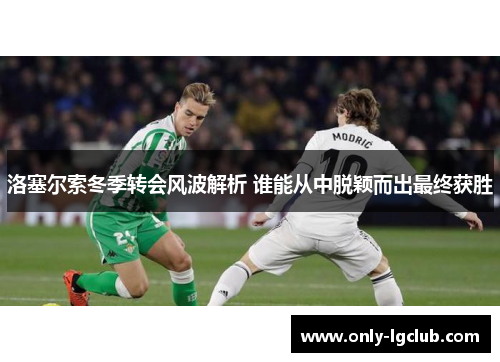 洛塞尔索冬季转会风波解析 谁能从中脱颖而出最终获胜 洛塞尔索冬季转会风波解析 谁能从中脱颖而出最终获胜
