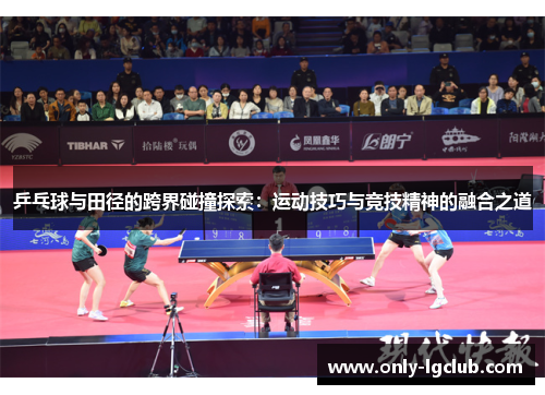 乒乓球与田径的跨界碰撞探索:运动技巧与竞技精神的融合之道 乒乓球与田径的跨界碰撞探索:运动技巧与竞技精神的融合之道