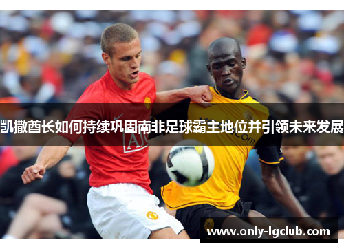 凯撒酋长如何持续巩固南非足球霸主地位并引领未来发展 凯撒酋长如何持续巩固南非足球霸主地位并引领未来发展