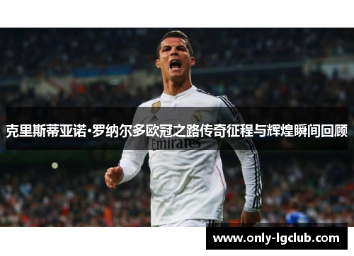 克里斯蒂亚诺·罗纳尔多欧冠之路传奇征程与辉煌瞬间回顾 克里斯蒂亚诺·罗纳尔多欧冠之路传奇征程与辉煌瞬间回顾
