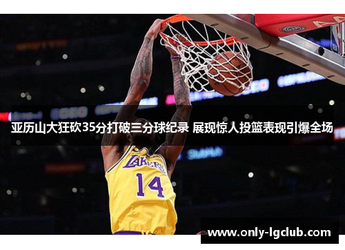 亚历山大狂砍35分打破三分球纪录 展现惊人投篮表现引爆全场 亚历山大狂砍35分打破三分球纪录 展现惊人投篮表现引爆全场