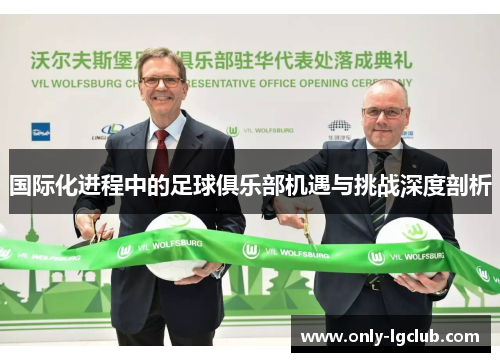 国际化进程中的足球俱乐部机遇与挑战深度剖析 国际化进程中的足球俱乐部机遇与挑战深度剖析